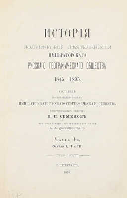 Семенов П.П. История полувековой деятельности Русского географического общества 1845–1895 / Сост. по поручению Совета Русского геогр. о-ва вице-пред. о-ва П.П. Семенов, при содействии действ. чл. А.А. Достоевского. [В 3 ч.]. Ч. 1–3. СПб., 1896.