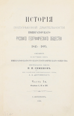 Семенов П.П. История полувековой деятельности Русского географического общества 1845–1895 / Сост. по поручению Совета Русского геогр. о-ва вице-пред. о-ва П.П. Семенов, при содействии действ. чл. А.А. Достоевского. [В 3 ч.]. Ч. 1–3. СПб., 1896.