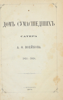 [Первая полная редакция запрещенной сатиры]. Воейков А.Ф. Дом сумасшедших. Сатира А.Ф. Воейкова. 1814–1838. СПб., 1874.