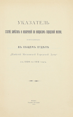 Указатель статей, заметок и извлечений по вопросам городской жизни, помещенных в Общем отделе «Известий Московской городской думы» с 1909 по 1912 год. М.: Городская тип., 1913.