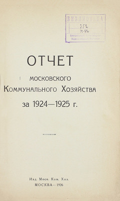 Отчет Московского коммунального хозяйства за 1924–1925 г. М.: Изд. Московского коммунального хозяйства, 1926.