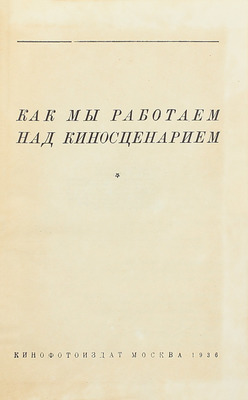 Как мы работаем над киносценарием / Предисл. И.Ф. Попов. М.: Кинофотоиздат, 1936.