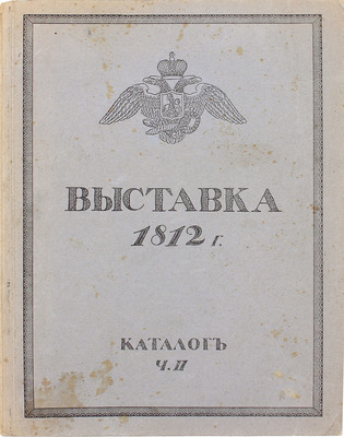 Выставка в память Отечественной войны 1812 года. [Каталог. В 2 ч. Ч. 1-2] / Высочайше утвержденный Особый комитет по устройству в Москве Музея 1812 г. Выставка 1812 г. М.: Т-во А.А. Левенсон, 1912.