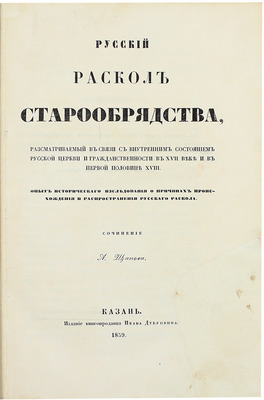 Щапов А.П. Русский раскол старообрядства, рассматриваемый в связи с внутренним состоянием русской церкви и гражданственности в XVII веке и в первой половине XVIII… Казань, 1859.