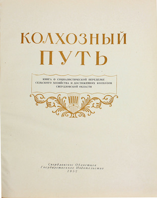 Колхозный путь. Книга о социалистической переделке сельского хозяйства и достижениях колхозов Свердловской области / Оформ. худож. Ю. Иванова и В. Васильева. Свердловск: Свердловское обл. гос. изд-во, 1952.