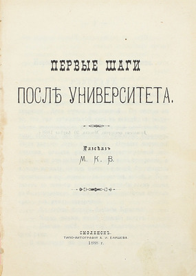 Первые шаги после университета. Рассказ М.К.В. Смоленск: Типо-лит. А.И. Елишева, 1888.