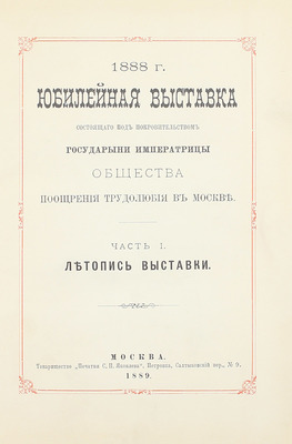 [Подносной экземпляр]. Юбилейная выставка состоящаго под покровительством Государыни Императрицы Общества поощрения трудолюбия в Москве. 1888 г. [В 3 ч. Ч. 1-2]. М.: Т-во «Печатня С.П. Яковлева», 1889.