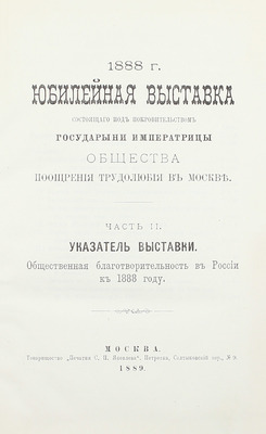 [Подносной экземпляр]. Юбилейная выставка состоящаго под покровительством Государыни Императрицы Общества поощрения трудолюбия в Москве. 1888 г. [В 3 ч. Ч. 1-2]. М.: Т-во «Печатня С.П. Яковлева», 1889.