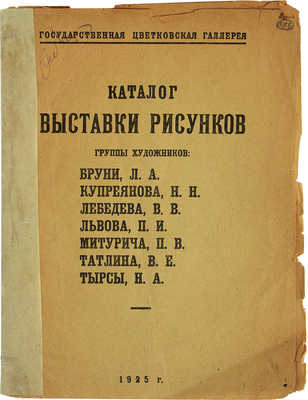 Каталог выставки рисунков группы художников: Бруни Л.А., Купреянова Н.Н., Лебедева В.В., Львова П.И., Митурича П.В., Татлина В.Е., Тырсы Н.А. М.: Государственная Цветковская галерея, 1925.