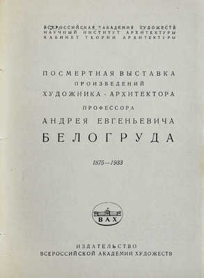 Посмертная выставка произведений художника-архитектора профессора Андрея Евгеньевича Белогруда 1875–1933. [Л.], 1935.