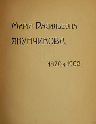 Мария Васильевна Якунчикова. 1870-1902. М.: Т-во типографии А.И. Мамонтова, 1905.