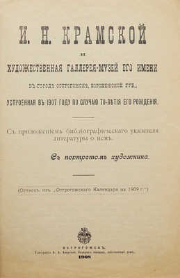 И.Н. Крамской и Художественная галерея-музей его имени в городе Острогожске... Острогожск, 1908.