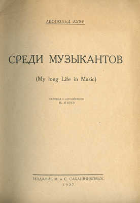 Ауэр Л.С. Среди музыкантов. (My long life in music) / Пер. с англ. Н. Явнэ. [М.], 1927.