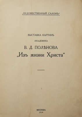 Выставка картин академика В.Д. Поленова «Из жизни Христа». М., 1914.