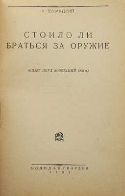 Шумяцкий Б. Стоило ли браться за оружие. (Опыт двух восстаний 1905 г.). М., 1931.