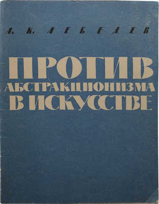 Лебедев А.К. Против абстракционизма в искусстве. 3-е изд., испр. и доп. М., 1963.