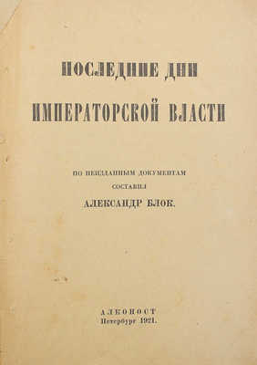 Блок А. Последние дни императорской власти. По неизданным документам составил Александр Блок. Пб.: Алконост, 1921.