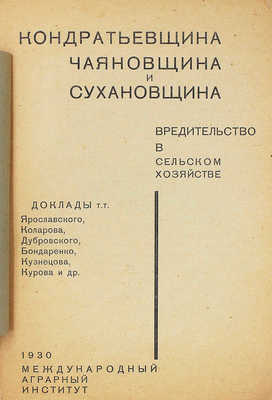 Кондратьевщина, чаяновщина и сухановщина. Вредительство в сельском хозяйстве. Доклады т.т. Ярославского, Коларова, Дубровского, Бондаренко, Кузнецова, Курова и др. М.: Международный аграрный институт, 1930.